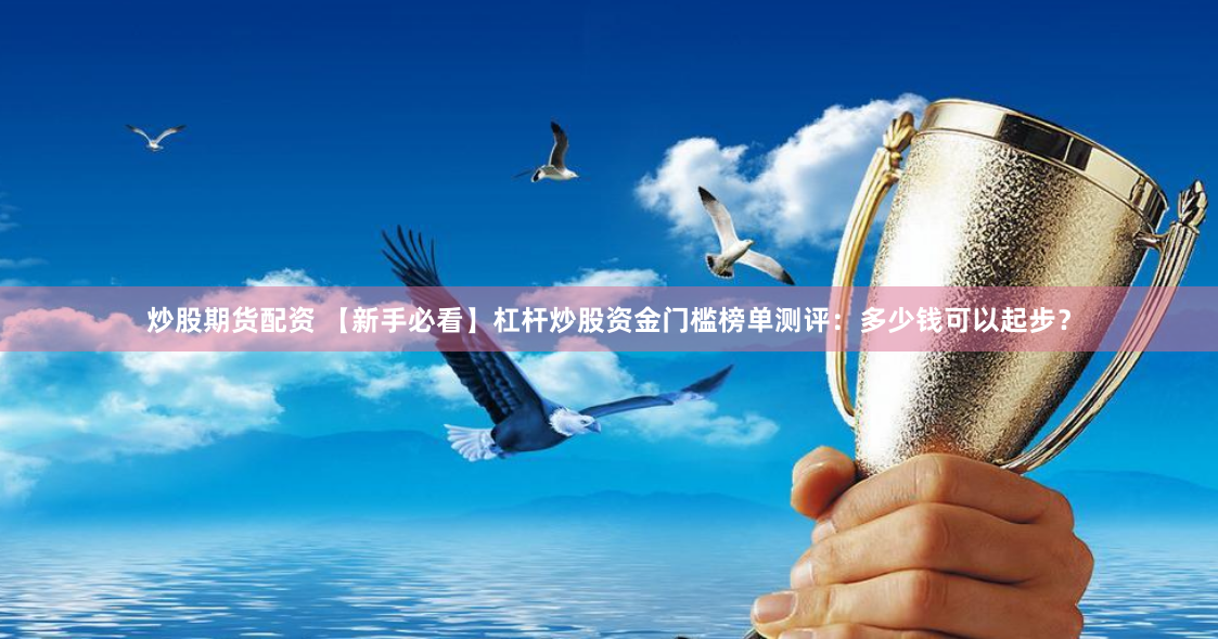 炒股期货配资 【新手必看】杠杆炒股资金门槛榜单测评:多少钱可以起步?