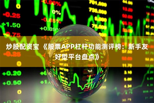 炒股配资宝 《股票APP杠杆功能测评榜：新手友好型平台盘点》