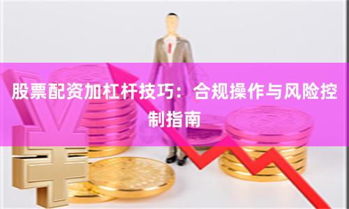 股票配资加杠杆技巧：合规操作与风险控制指南