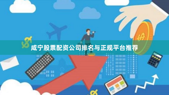 咸宁股票配资公司排名与正规平台推荐