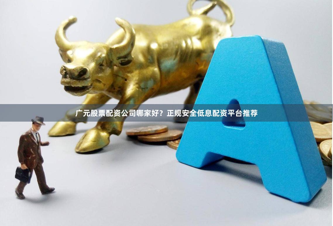 广元股票配资公司哪家好？正规安全低息配资平台推荐