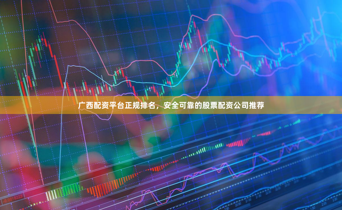 广西配资平台正规排名，安全可靠的股票配资公司推荐