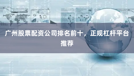 广州股票配资公司排名前十，正规杠杆平台推荐
