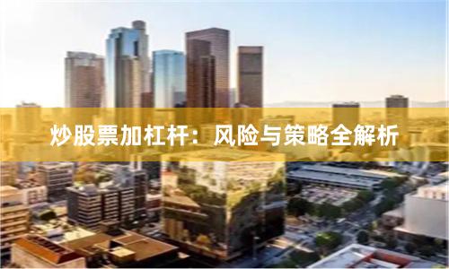 炒股票加杠杆：风险与策略全解析