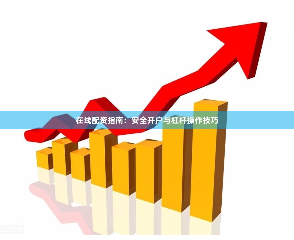 在线配资指南：安全开户与杠杆操作技巧