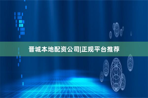 晋城本地配资公司|正规平台推荐
