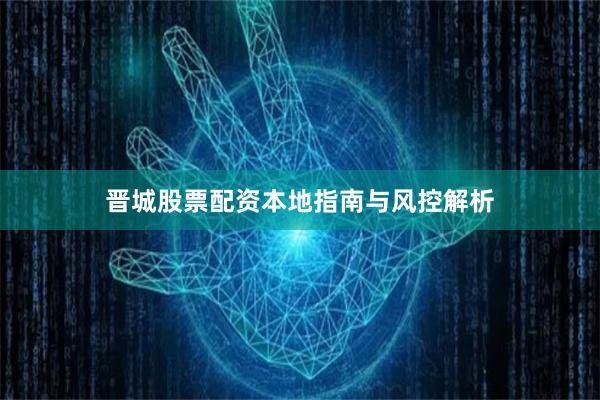 晋城股票配资本地指南与风控解析