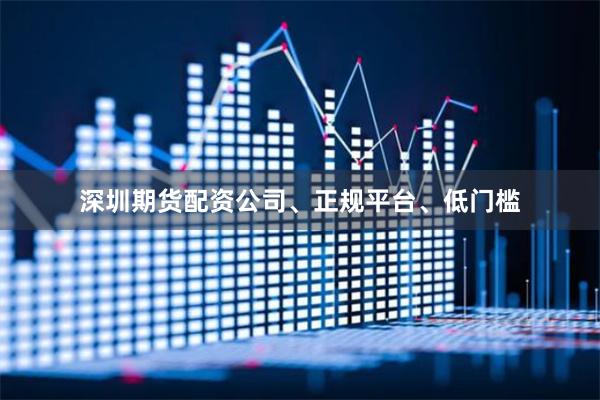 深圳期货配资公司、正规平台、低门槛