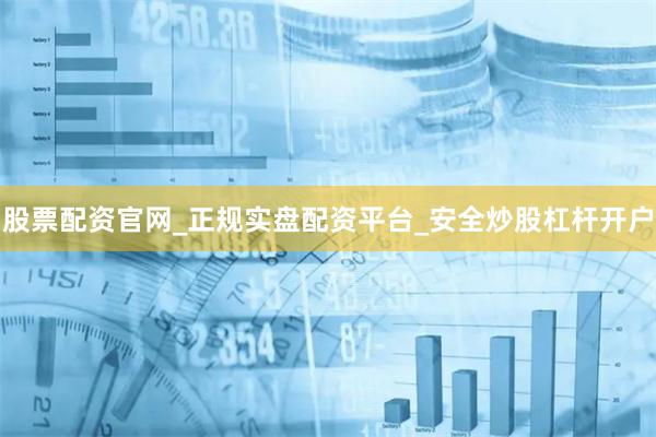 股票配资官网_正规实盘配资平台_安全炒股杠杆开户