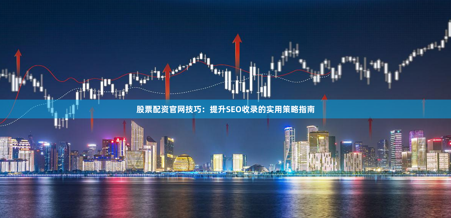 股票配资官网技巧：提升SEO收录的实用策略指南