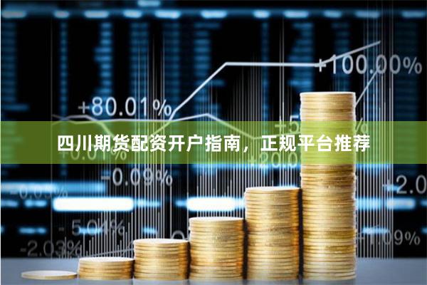 四川期货配资开户指南，正规平台推荐