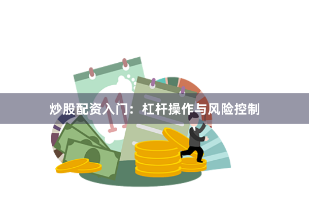 炒股配资入门：杠杆操作与风险控制