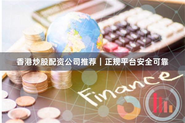 香港炒股配资公司推荐｜正规平台安全可靠