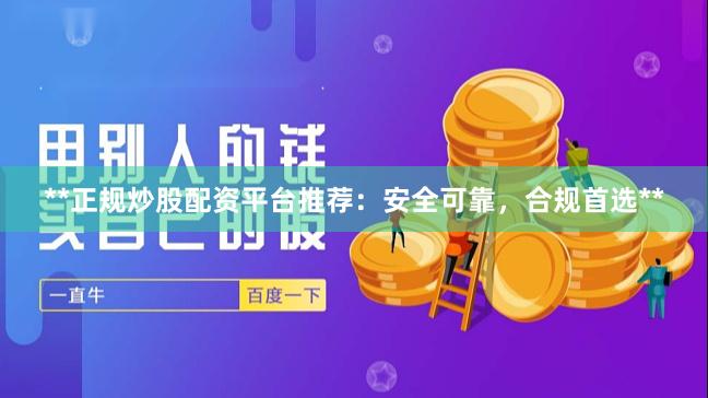 **正规炒股配资平台推荐：安全可靠，合规首选**