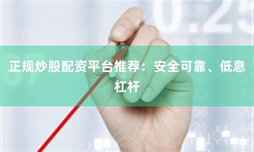 正规炒股配资平台推荐：安全可靠、低息杠杆