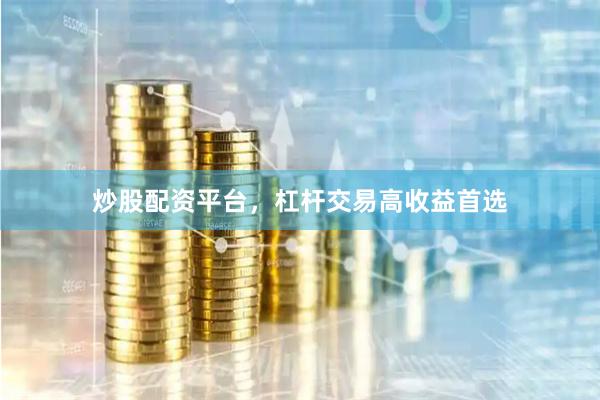 炒股配资平台，杠杆交易高收益首选