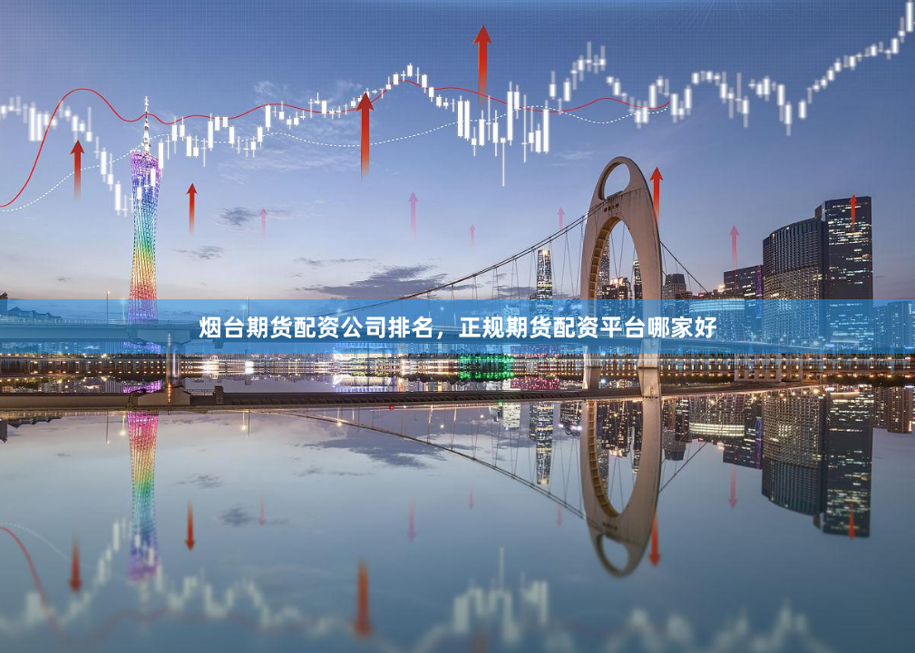 烟台期货配资公司排名，正规期货配资平台哪家好