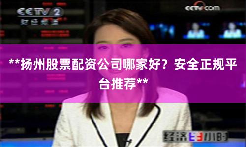 **扬州股票配资公司哪家好？安全正规平台推荐**