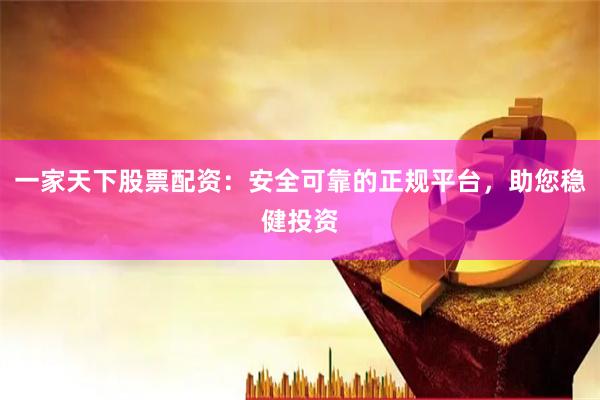 一家天下股票配资：安全可靠的正规平台，助您稳健投资