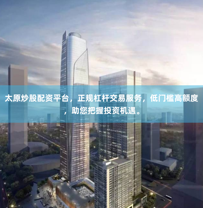 太原炒股配资平台，正规杠杆交易服务，低门槛高额度，助您把握投资机遇。