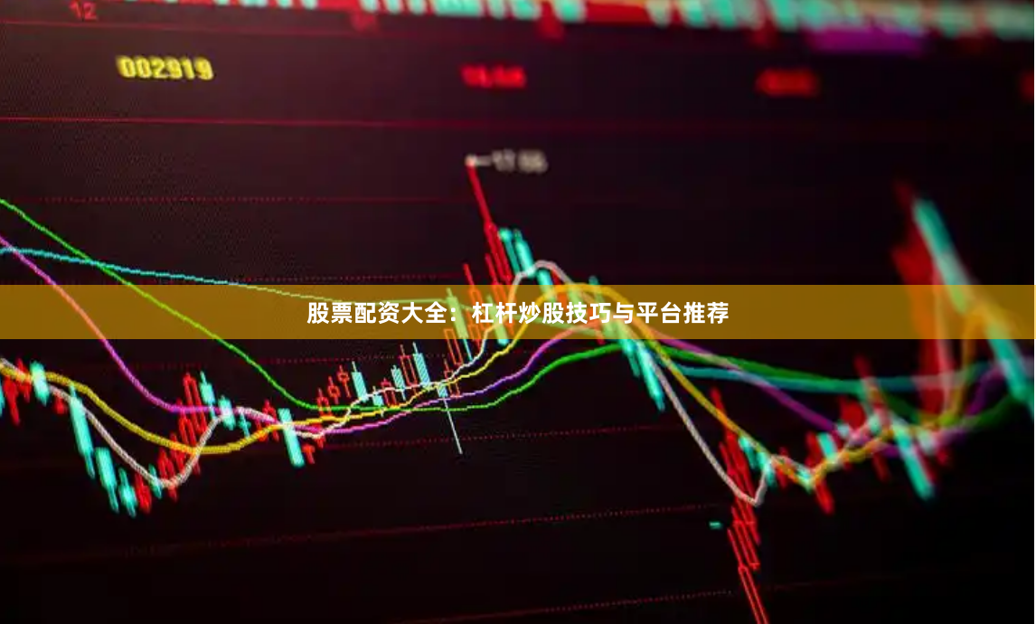 股票配资大全：杠杆炒股技巧与平台推荐