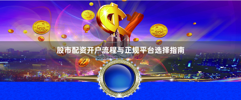 股市配资开户流程与正规平台选择指南