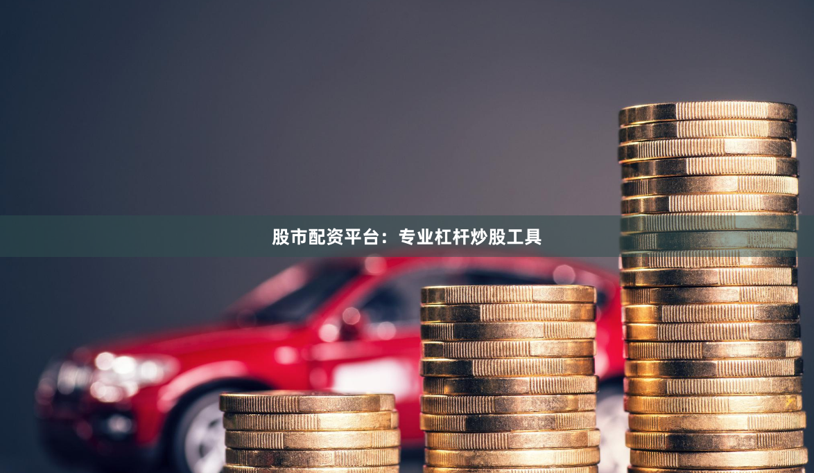 股市配资平台：专业杠杆炒股工具
