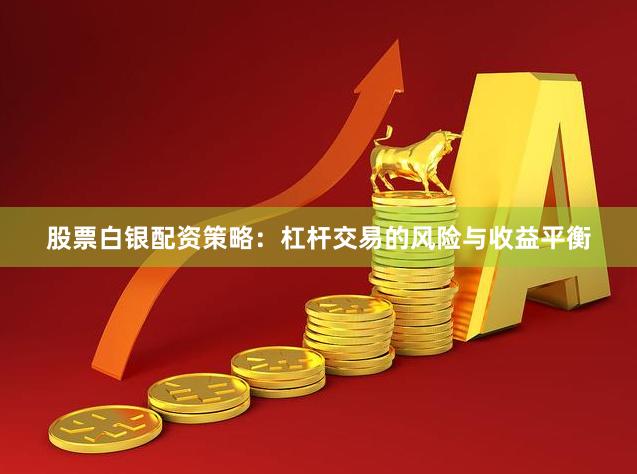 股票白银配资策略：杠杆交易的风险与收益平衡