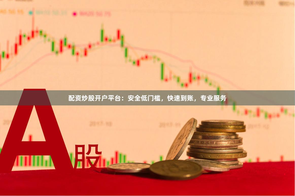 配资炒股开户平台：安全低门槛，快速到账，专业服务