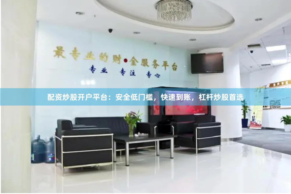 配资炒股开户平台：安全低门槛，快速到账，杠杆炒股首选