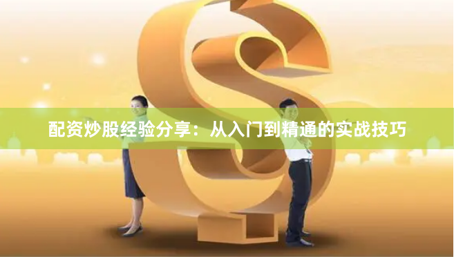 配资炒股经验分享：从入门到精通的实战技巧