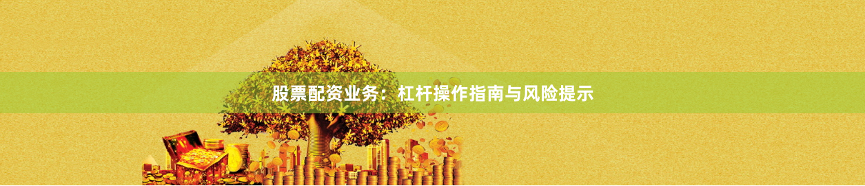 股票配资业务：杠杆操作指南与风险提示