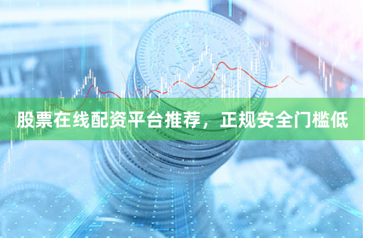 股票在线配资平台推荐，正规安全门槛低
